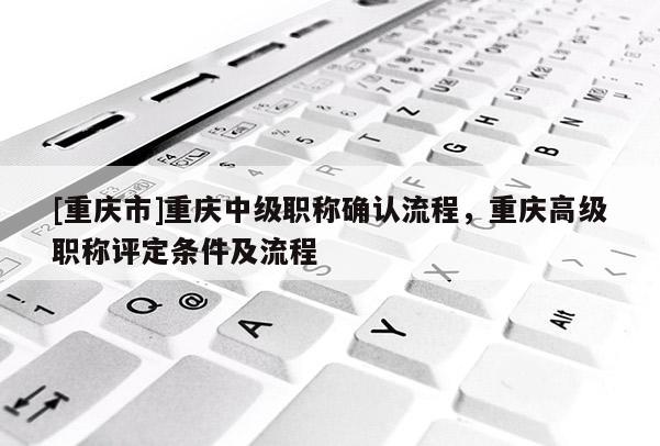 [重慶市]重慶中級(jí)職稱確認(rèn)流程，重慶高級(jí)職稱評(píng)定條件及流程