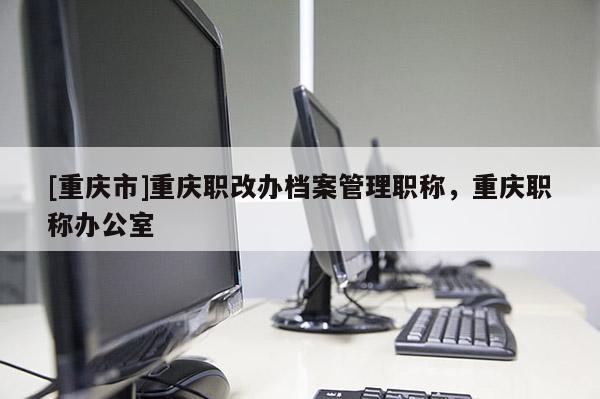 [重慶市]重慶職改辦檔案管理職稱，重慶職稱辦公室