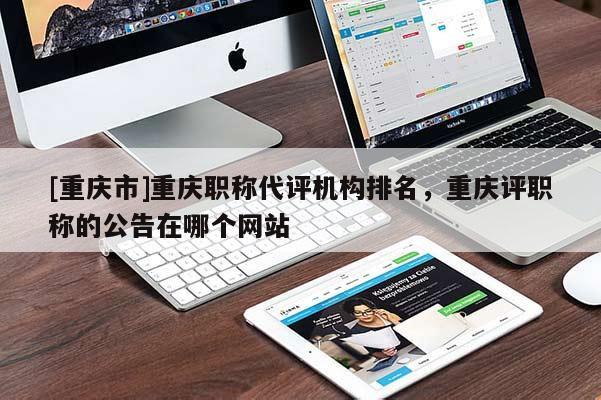 [重慶市]重慶職稱代評(píng)機(jī)構(gòu)排名，重慶評(píng)職稱的公告在哪個(gè)網(wǎng)站