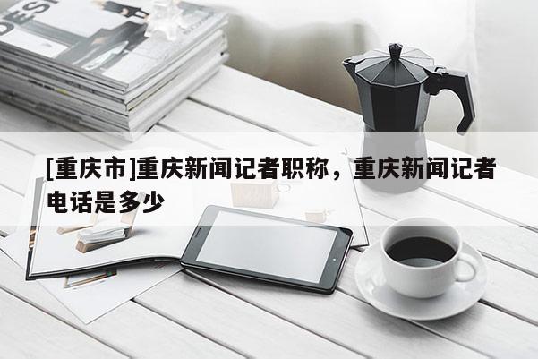 [重慶市]重慶新聞?dòng)浾呗毞Q(chēng)，重慶新聞?dòng)浾唠娫?huà)是多少