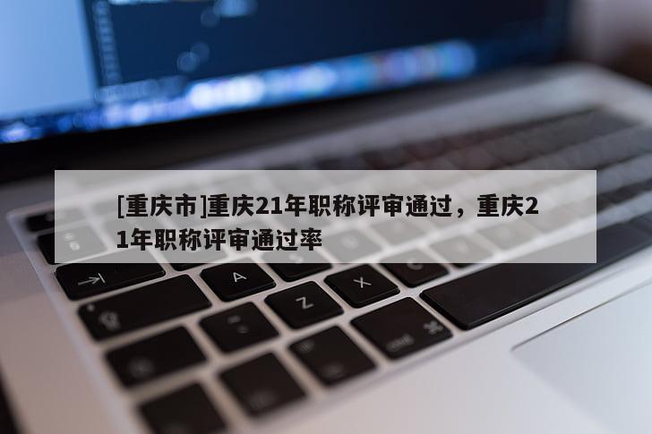 [重慶市]重慶21年職稱評審?fù)ㄟ^，重慶21年職稱評審?fù)ㄟ^率
