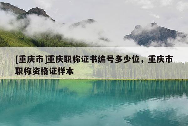 [重慶市]重慶職稱證書編號多少位，重慶市職稱資格證樣本