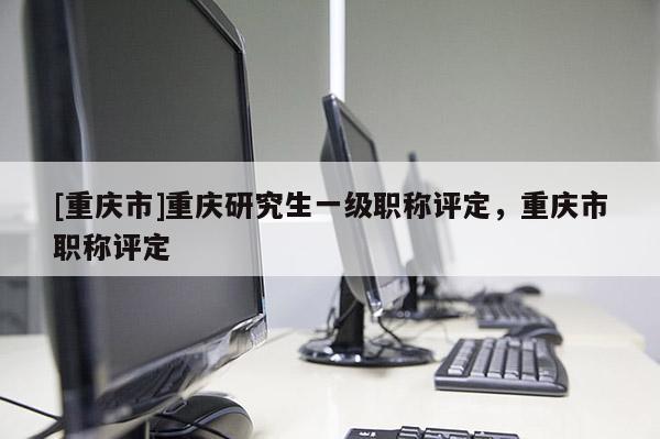 [重慶市]重慶研究生一級(jí)職稱(chēng)評(píng)定，重慶市職稱(chēng)評(píng)定