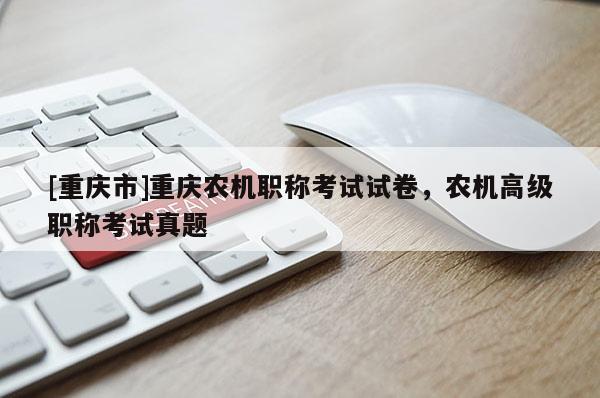 [重慶市]重慶農機職稱考試試卷，農機高級職稱考試真題