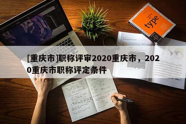 [重慶市]職稱評(píng)審2020重慶市，2020重慶市職稱評(píng)定條件