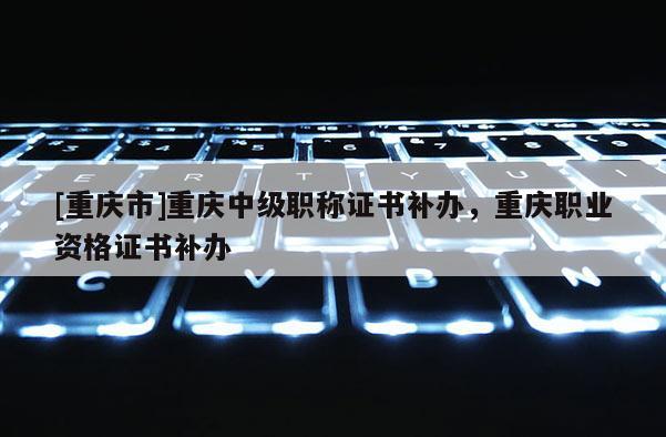 [重慶市]重慶中級(jí)職稱證書補(bǔ)辦，重慶職業(yè)資格證書補(bǔ)辦