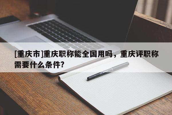 [重慶市]重慶職稱能全國用嗎，重慶評職稱需要什么條件?