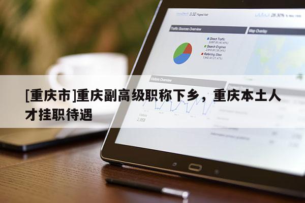 [重慶市]重慶副高級職稱下鄉(xiāng)，重慶本土人才掛職待遇