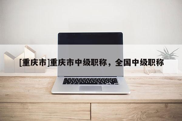 [重慶市]重慶市中級職稱，全國中級職稱