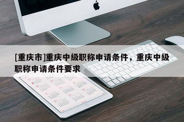[重慶市]重慶中級(jí)職稱申請(qǐng)條件，重慶中級(jí)職稱申請(qǐng)條件要求