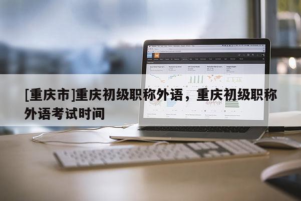 [重慶市]重慶初級(jí)職稱外語(yǔ)，重慶初級(jí)職稱外語(yǔ)考試時(shí)間