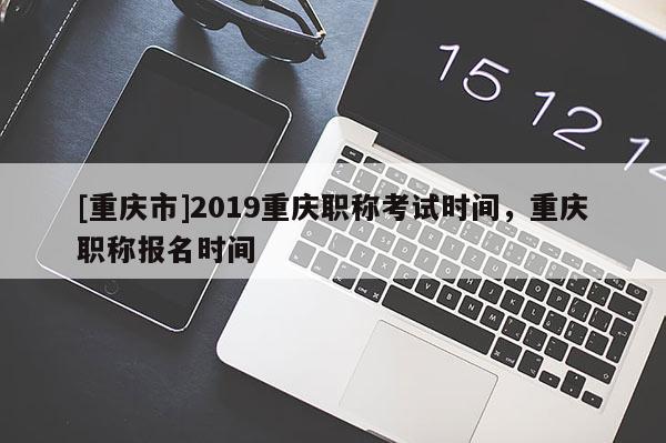 [重慶市]2019重慶職稱考試時(shí)間，重慶職稱報(bào)名時(shí)間