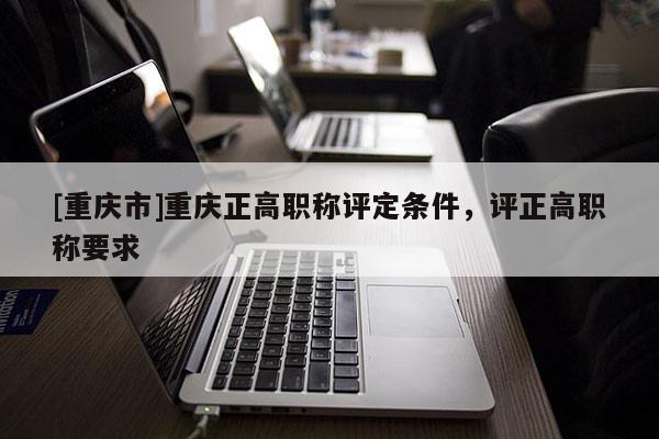 [重慶市]重慶正高職稱評定條件，評正高職稱要求