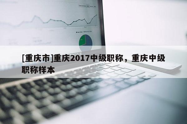 [重慶市]重慶2017中級(jí)職稱，重慶中級(jí)職稱樣本