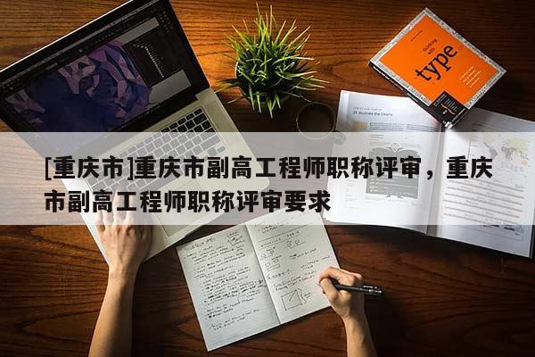 [重慶市]重慶市副高工程師職稱評審，重慶市副高工程師職稱評審要求