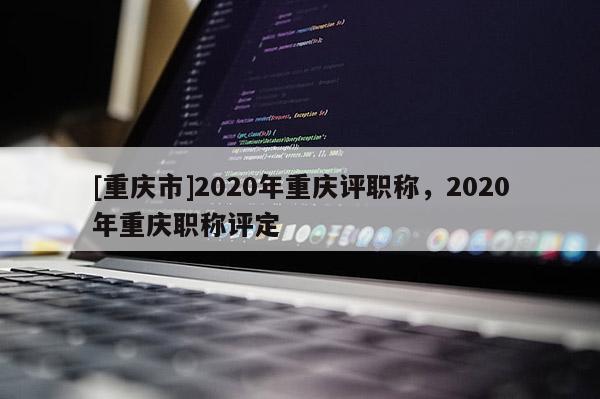 [重慶市]2020年重慶評職稱，2020年重慶職稱評定