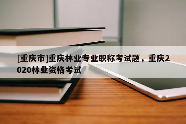 [重慶市]重慶林業(yè)專業(yè)職稱考試題，重慶2020林業(yè)資格考試