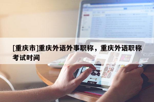 [重慶市]重慶外語(yǔ)外事職稱，重慶外語(yǔ)職稱考試時(shí)間