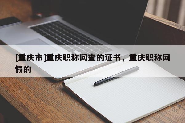 [重慶市]重慶職稱網查的證書，重慶職稱網假的