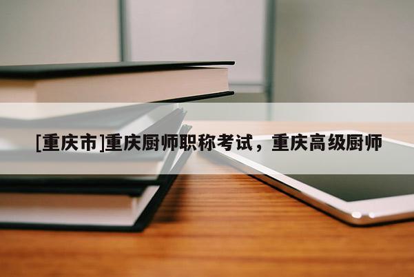 [重慶市]重慶廚師職稱考試，重慶高級廚師