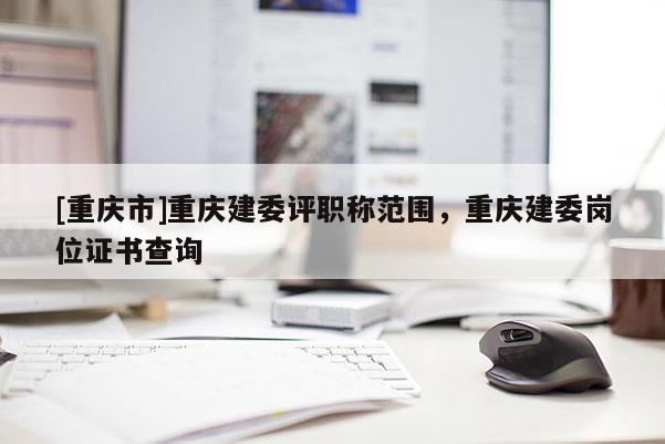 [重慶市]重慶建委評(píng)職稱范圍，重慶建委崗位證書查詢