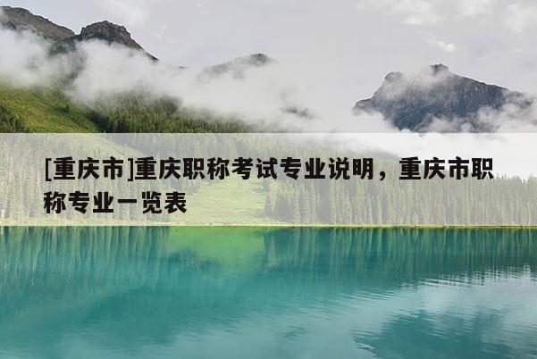 [重慶市]重慶職稱(chēng)考試專(zhuān)業(yè)說(shuō)明，重慶市職稱(chēng)專(zhuān)業(yè)一覽表