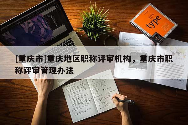 [重慶市]重慶地區(qū)職稱評(píng)審機(jī)構(gòu)，重慶市職稱評(píng)審管理辦法