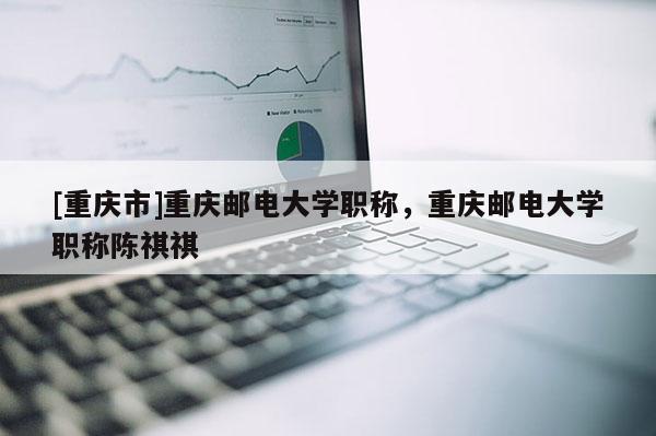 [重慶市]重慶郵電大學(xué)職稱，重慶郵電大學(xué)職稱陳祺祺