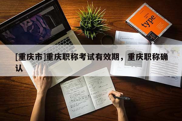 [重慶市]重慶職稱考試有效期，重慶職稱確認(rèn)
