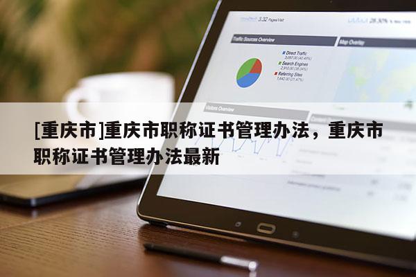 [重慶市]重慶市職稱(chēng)證書(shū)管理辦法，重慶市職稱(chēng)證書(shū)管理辦法最新