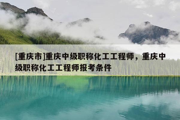 [重慶市]重慶中級(jí)職稱化工工程師，重慶中級(jí)職稱化工工程師報(bào)考條件