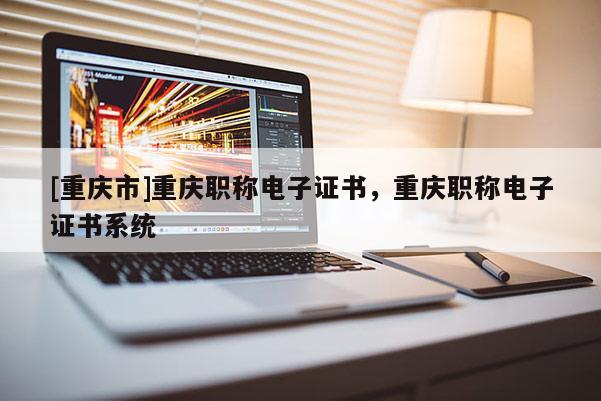 [重慶市]重慶職稱(chēng)電子證書(shū)，重慶職稱(chēng)電子證書(shū)系統(tǒng)