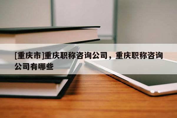 [重慶市]重慶職稱咨詢公司，重慶職稱咨詢公司有哪些