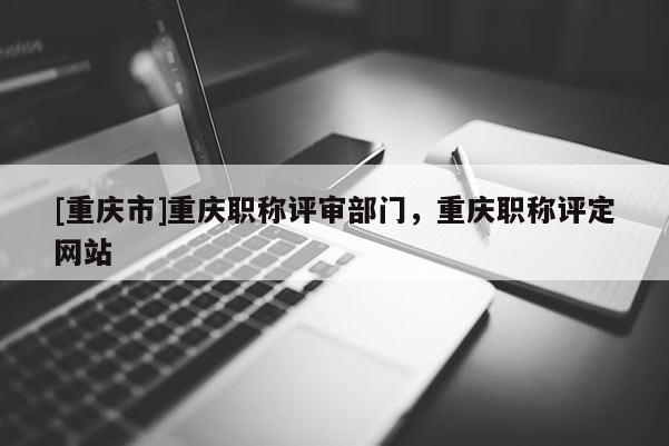 [重慶市]重慶職稱評審部門，重慶職稱評定網(wǎng)站