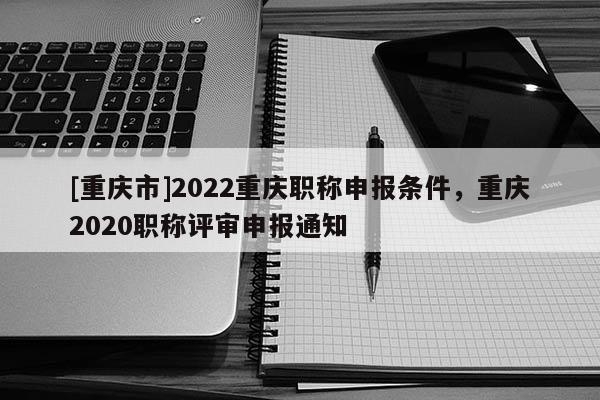 [重慶市]2022重慶職稱(chēng)申報(bào)條件，重慶2020職稱(chēng)評(píng)審申報(bào)通知