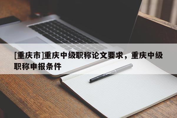 [重慶市]重慶中級職稱論文要求，重慶中級職稱申報條件