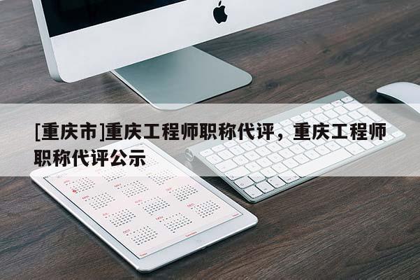 [重慶市]重慶工程師職稱代評，重慶工程師職稱代評公示