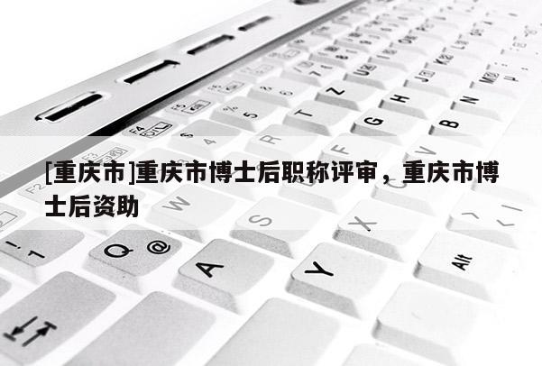 [重慶市]重慶市博士后職稱評(píng)審，重慶市博士后資助