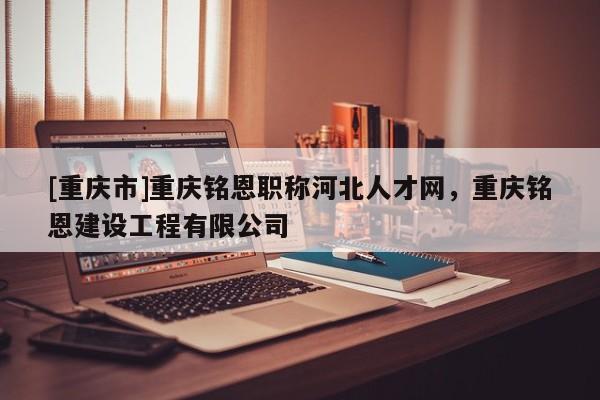 [重慶市]重慶銘恩職稱河北人才網(wǎng)，重慶銘恩建設(shè)工程有限公司