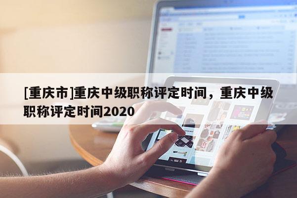 [重慶市]重慶中級(jí)職稱評(píng)定時(shí)間，重慶中級(jí)職稱評(píng)定時(shí)間2020