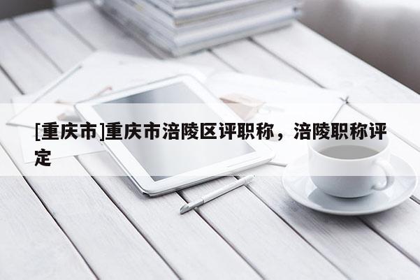 [重慶市]重慶市涪陵區(qū)評(píng)職稱，涪陵職稱評(píng)定