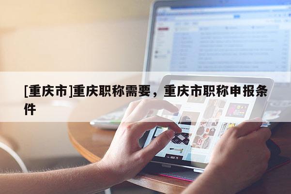 [重慶市]重慶職稱需要，重慶市職稱申報條件