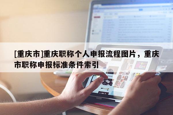 [重慶市]重慶職稱個(gè)人申報(bào)流程圖片，重慶市職稱申報(bào)標(biāo)準(zhǔn)條件索引