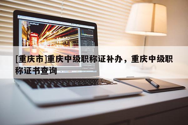 [重慶市]重慶中級(jí)職稱證補(bǔ)辦，重慶中級(jí)職稱證書查詢