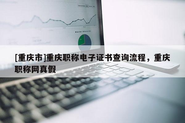 [重慶市]重慶職稱電子證書查詢流程，重慶職稱網(wǎng)真假