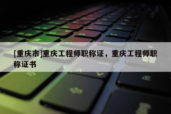 [重慶市]重慶工程師職稱證，重慶工程師職稱證書(shū)