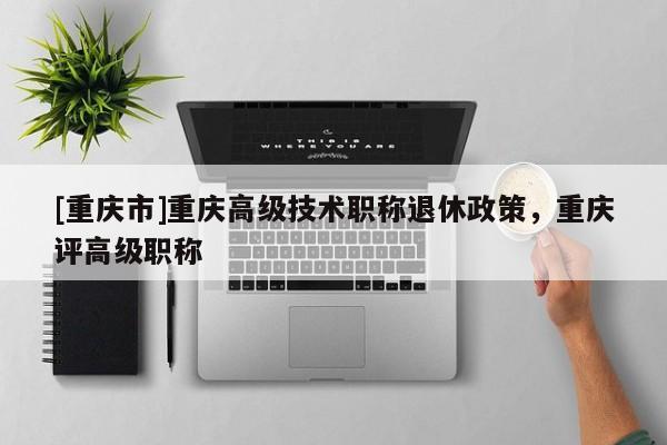 [重慶市]重慶高級技術職稱退休政策，重慶評高級職稱