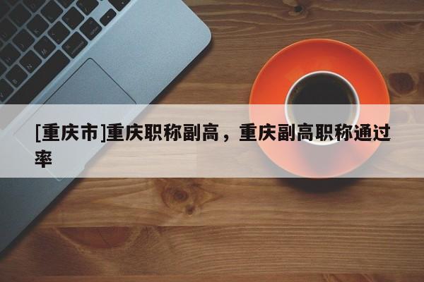 [重慶市]重慶職稱副高，重慶副高職稱通過率