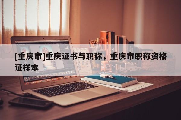 [重慶市]重慶證書與職稱，重慶市職稱資格證樣本