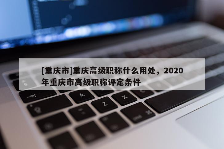 [重慶市]重慶高級(jí)職稱(chēng)什么用處，2020年重慶市高級(jí)職稱(chēng)評(píng)定條件